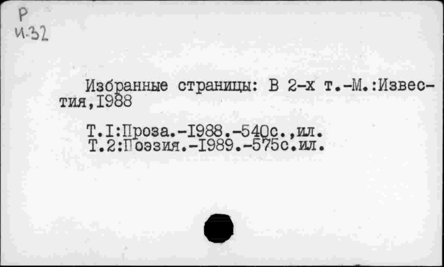 ﻿Избранные страницы: В 2-х т.-М. :Извес тин,1988
Т.1:Проза.-1988.-540с.,ил.
Т.2:Роэзия.-1989.-575с.ил.